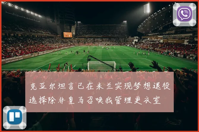 克亚尔坦言已在米兰实现梦想退役选择除非皇马召唤我管理更衣室
