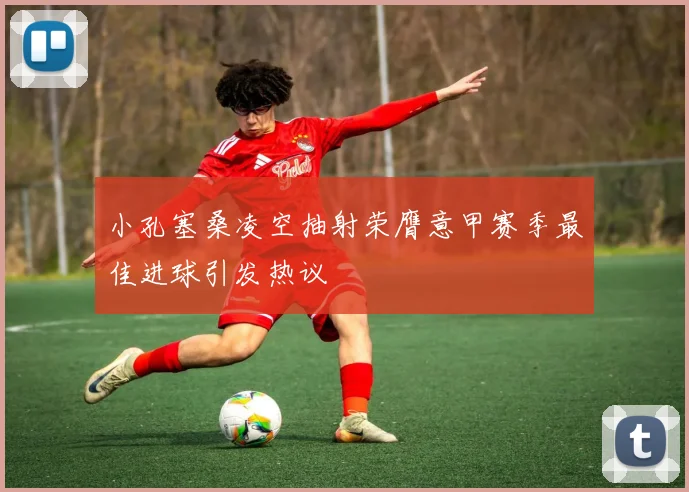 小孔塞桑凌空抽射荣膺意甲赛季最佳进球引发热议