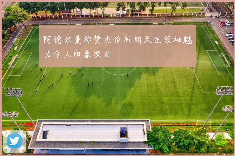 阿德尔曼称赞杰伦布朗天生领袖魅力令人印象深刻