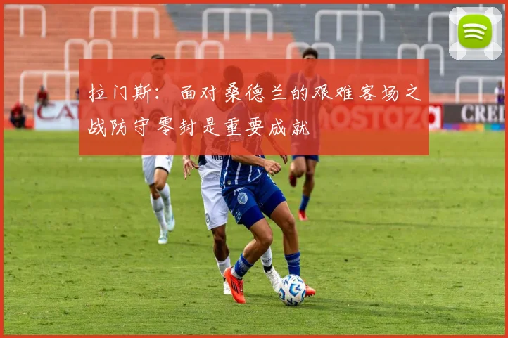 拉门斯：面对桑德兰的艰难客场之战防守零封是重要成就