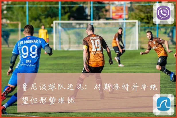 鲁尼谈球队近况：对斯洛特并非绝望但形势堪忧