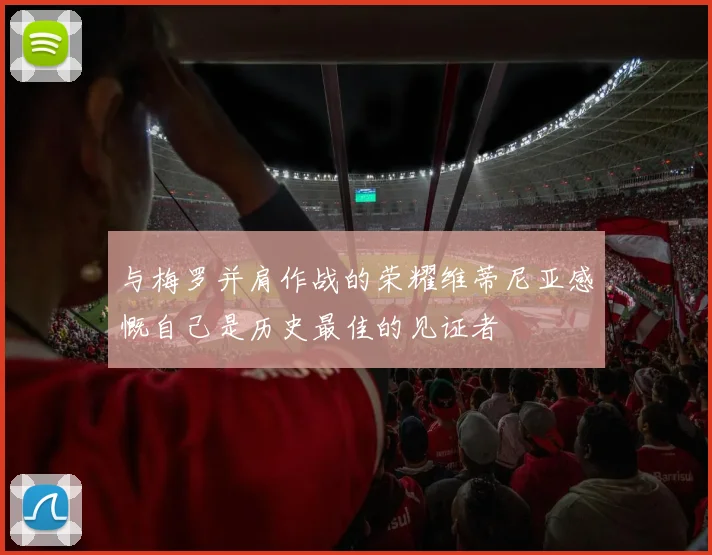 与梅罗并肩作战的荣耀维蒂尼亚感慨自己是历史最佳的见证者