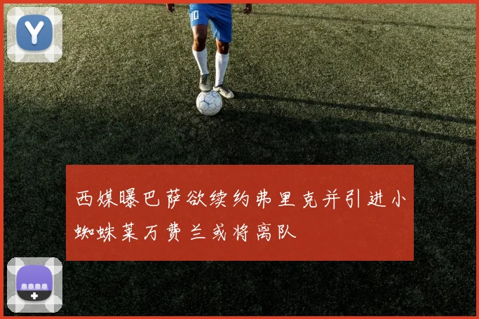 西媒曝巴萨欲续约弗里克并引进小蜘蛛莱万费兰或将离队