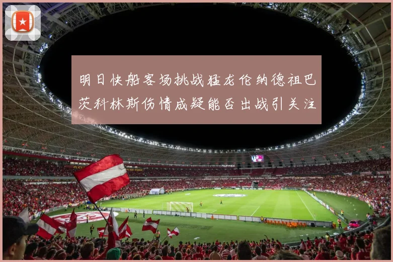 明日快船客场挑战猛龙伦纳德祖巴茨科林斯伤情成疑能否出战引关注