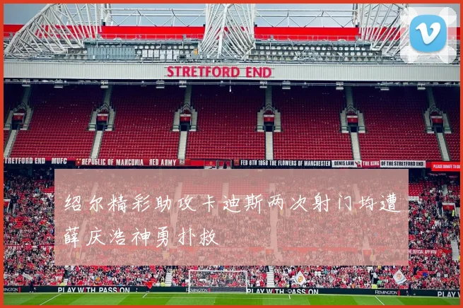 绍尔精彩助攻卡迪斯两次射门均遭薛庆浩神勇扑救