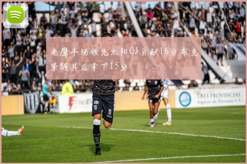 老鹰半场领先太阳CJ贡献16分布克紧随其后拿下15分