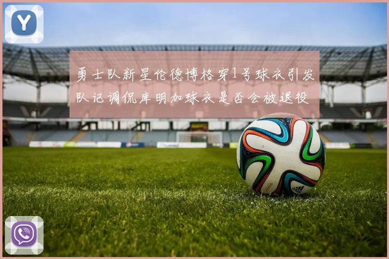 勇士队新星伦德博格穿1号球衣引发队记调侃库明加球衣是否会被退役