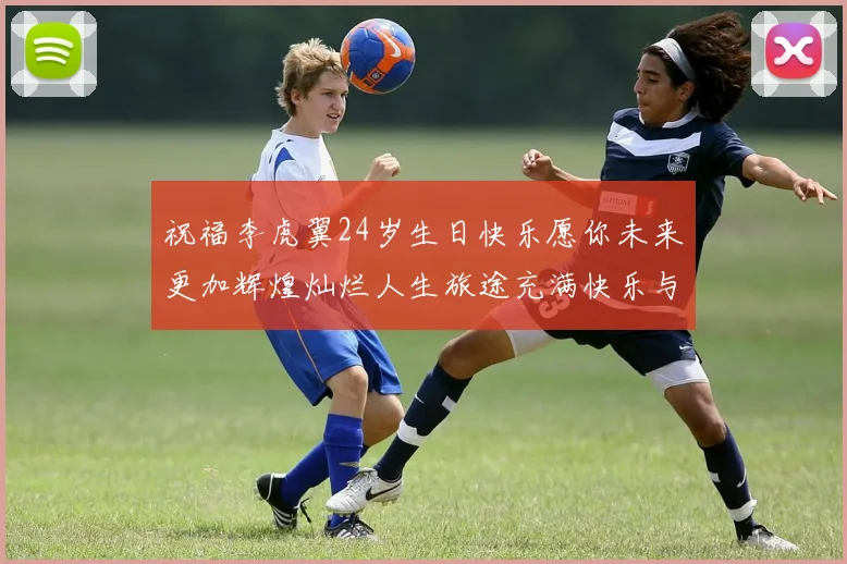 祝福李虎翼24岁生日快乐愿你未来更加辉煌灿烂人生旅途充满快乐与成功