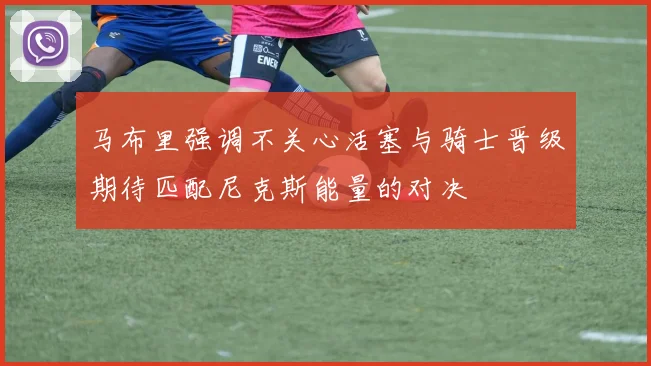 马布里强调不关心活塞与骑士晋级期待匹配尼克斯能量的对决
