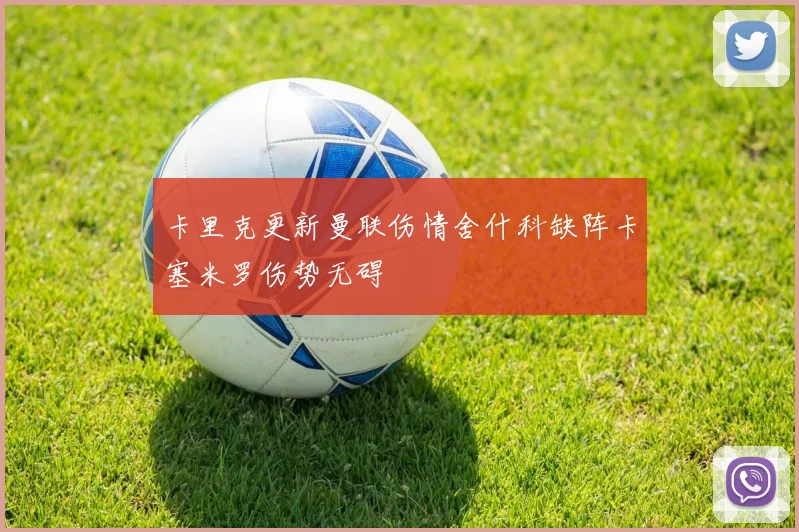 卡里克更新曼联伤情舍什科缺阵卡塞米罗伤势无碍