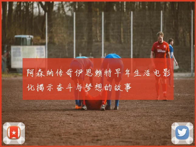 阿森纳传奇伊恩赖特早年生活电影化揭示奋斗与梦想的故事