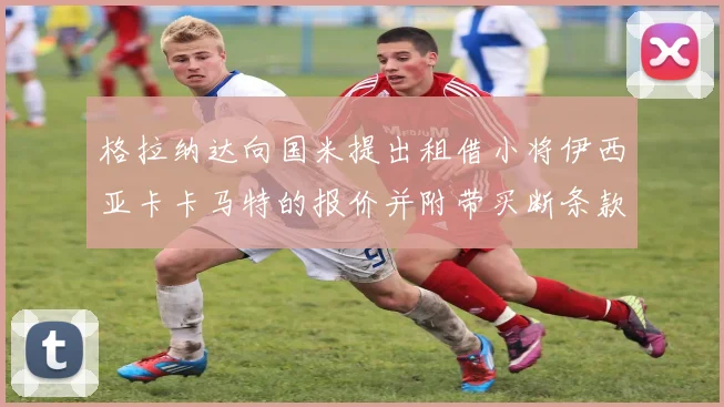 格拉纳达向国米提出租借小将伊西亚卡卡马特的报价并附带买断条款