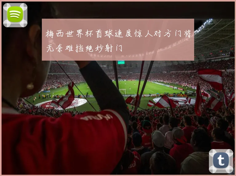 梅西世界杯首球速度惊人对方门将无奈难挡绝妙射门
