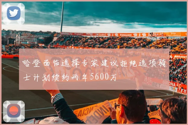 哈登面临选择专家建议拒绝选项骑士计划续约两年5600万