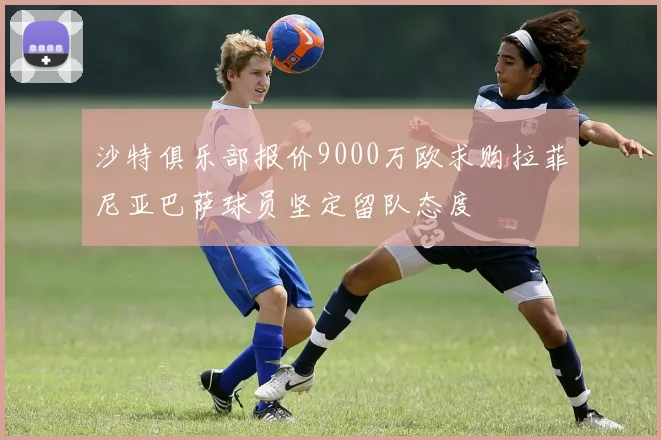 沙特俱乐部报价9000万欧求购拉菲尼亚巴萨球员坚定留队态度