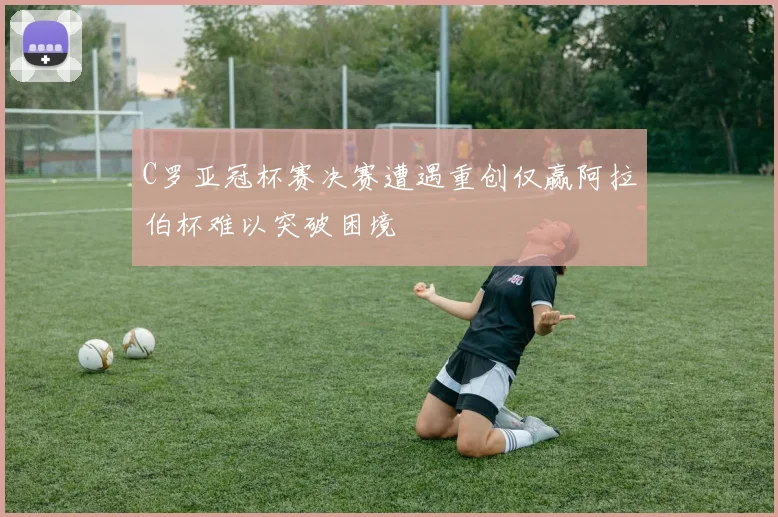 C罗亚冠杯赛决赛遭遇重创仅赢阿拉伯杯难以突破困境