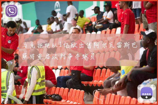 马竞拒绝以1亿欧出售阿尔瓦雷斯巴萨将重启谈判争夺球员