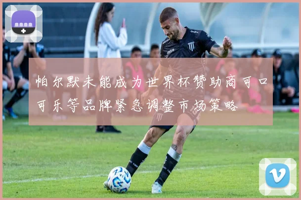 帕尔默未能成为世界杯赞助商可口可乐等品牌紧急调整市场策略