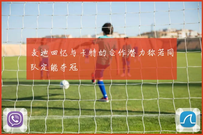 麦迪回忆与卡特的合作潜力称若同队定能夺冠