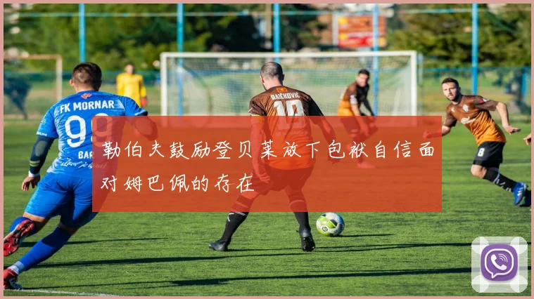 勒伯夫鼓励登贝莱放下包袱自信面对姆巴佩的存在