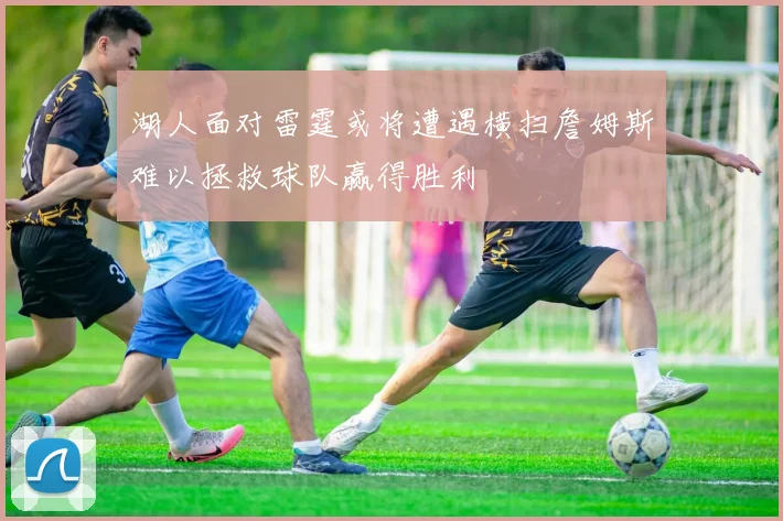 湖人面对雷霆或将遭遇横扫詹姆斯难以拯救球队赢得胜利