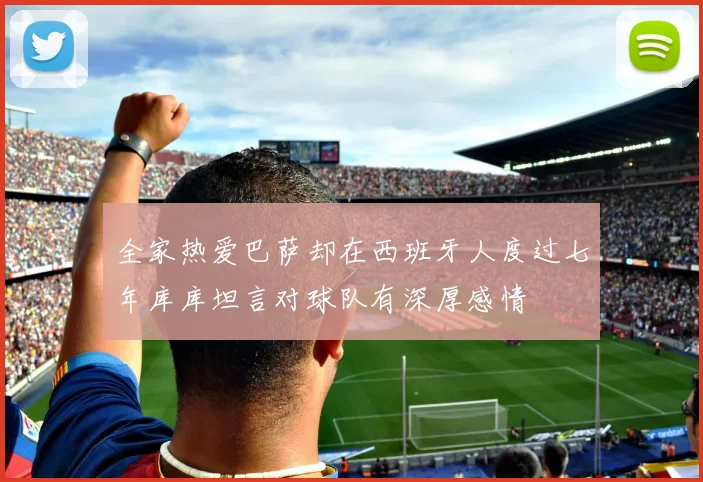全家热爱巴萨却在西班牙人度过七年库库坦言对球队有深厚感情