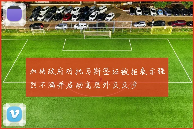 加纳政府对托马斯签证被拒表示强烈不满并启动高层外交交涉