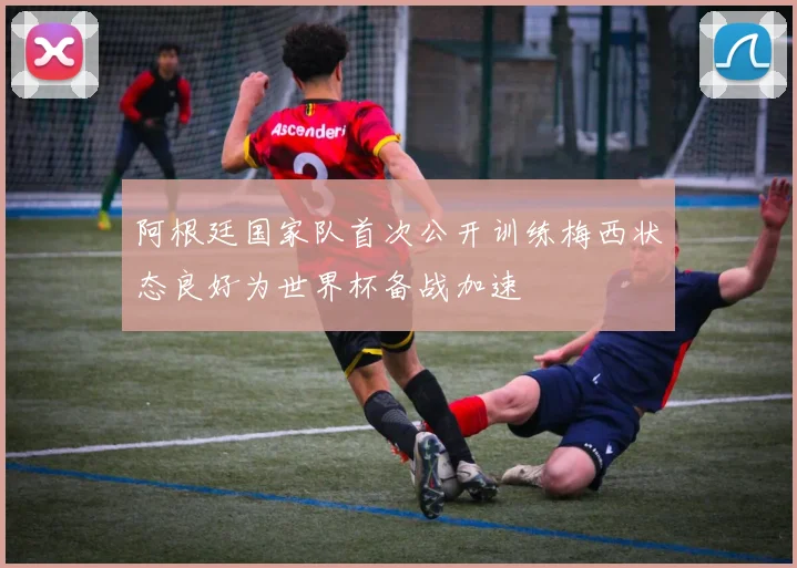阿根廷国家队首次公开训练梅西状态良好为世界杯备战加速