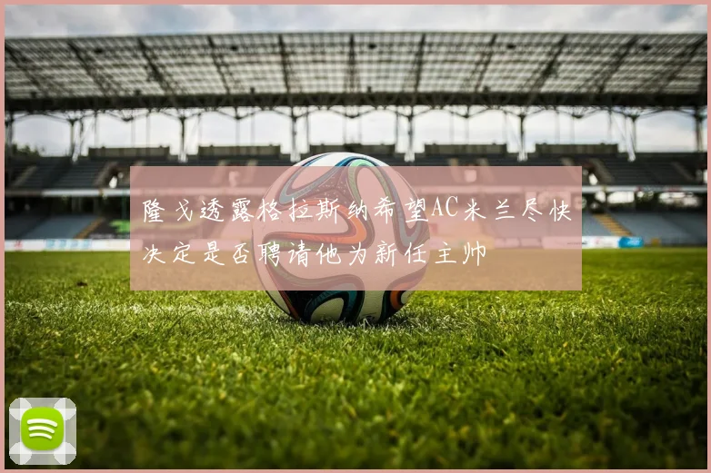 隆戈透露格拉斯纳希望AC米兰尽快决定是否聘请他为新任主帅
