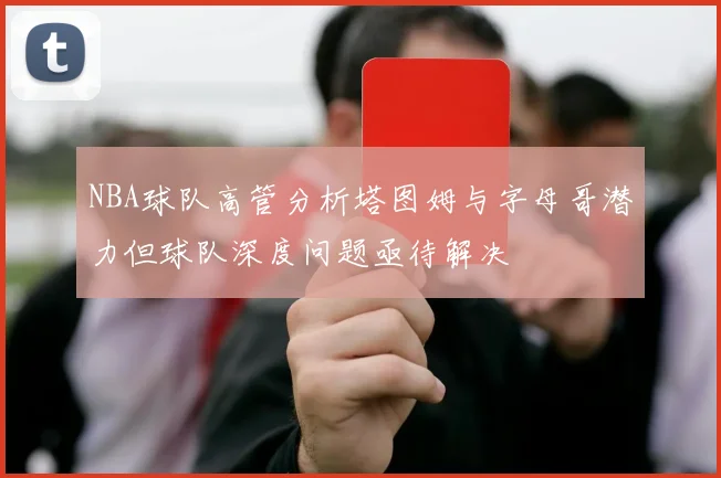 NBA球队高管分析塔图姆与字母哥潜力但球队深度问题亟待解决
