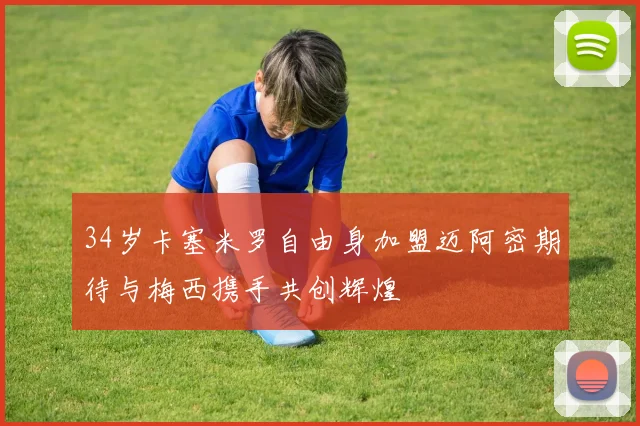 34岁卡塞米罗自由身加盟迈阿密期待与梅西携手共创辉煌