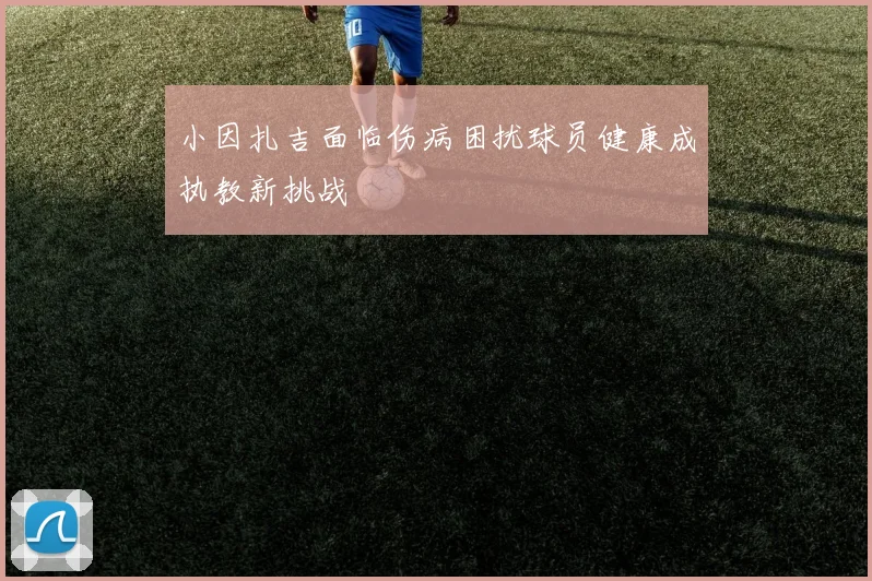 小因扎吉面临伤病困扰球员健康成执教新挑战