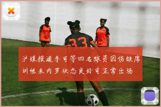 沪媒报道李可等四名球员因伤缺席训练米内罗状态良好可正常出场