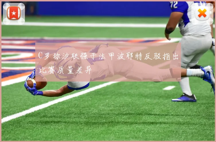 C罗称沙联强于法甲波耶特反驳指出比赛质量差异